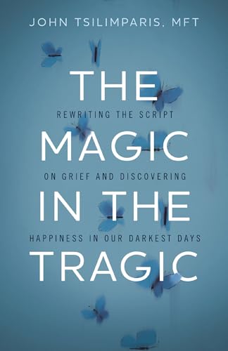 The Magic in the Tragic: Rewriting the Script on Grief and Discovering Happiness in Our Darkest Days - A New Approach to Resilience, Grieving, and Healing in the Midst of Tragedy or Trauma