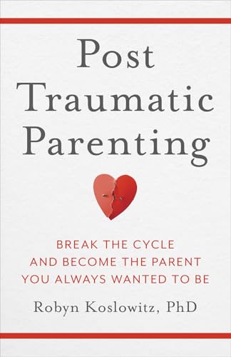 Post-Traumatic Parenting: Break the Cycle and Become the Parent You Always Wanted to Be