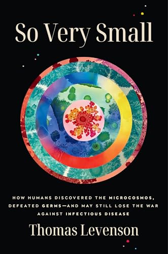 So Very Small: How Humans Discovered the Microcosmos, Defeated Germs--and May Still Lose the War Against Infectious Disease