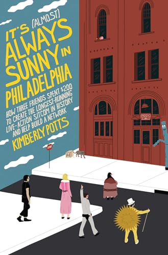 It's (Almost) Always Sunny in Philadelphia: How Three Friends Spent $200 to Create the Longest-Running Live-Action Sitcom in History and Help Build a Network