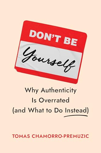 Don't Be Yourself: Why Authenticity Is Overrated (and What to Do Instead)
