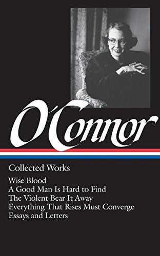 Flannery O'Connor : Collected Works : Wise Blood / A Good Man Is Hard to Find / The Violent Bear It Away / Everything that Rises Must Converge / Essays & Letters (Library of America)