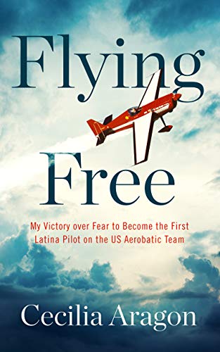 Flying Free: My Victory Over Fear to Become the First Latina Pilot on the US Aerobatic Team