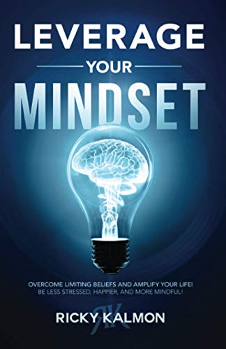 Leverage Your Mindset: Overcome Limiting Beliefs and Amplify Your Life!: Be Less Stressed, Be Happier, and Be More Mindful