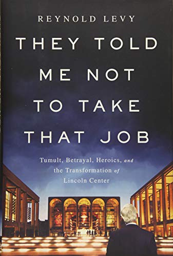 They Told Me Not to Take that Job: Tumult, Betrayal, Heroics, and the Transformation of Lincoln Center
