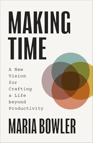 Making Time: A New Vision for Crafting a Life beyond Productivity