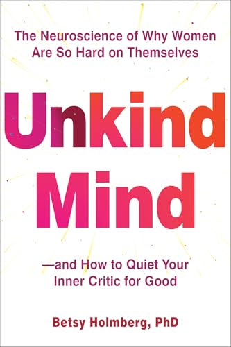 Unkind Mind: The Neuroscience of Why Women Are So Hard on Themselves―and How to Quiet Your Inner Critic for Good