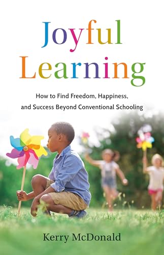 Joyful Learning: How to Find Freedom, Happiness, and Success Beyond Conventional Schooling