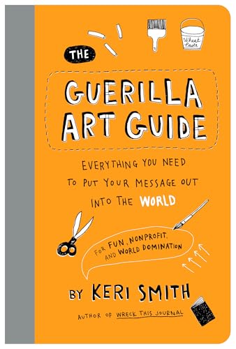 The Guerilla Art Guide: Everything You Need to Put Your Message Out into the World―For Fun, Nonprofit, and World Domination