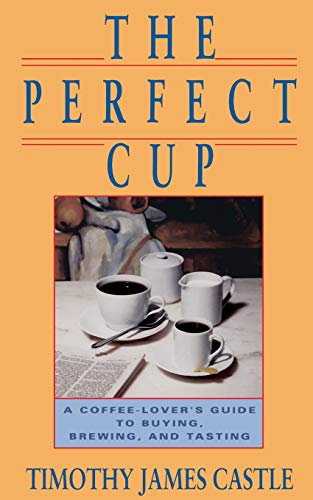 The Perfect Cup: A Coffee Lover's Guide To Buying, Brewing, And Tasting