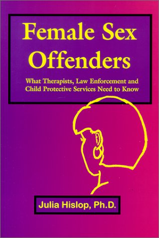 Female Sex Offenders: What Therapists, Law Enforcement and Child Protective Services Need to Know