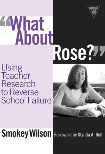'What About Rose?' Using Teacher Research to Reverse School Failure (Practitioner Inquiry Series)