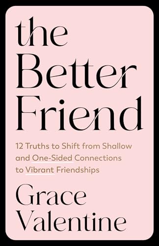The Better Friend: 12 Truths to Shift from Shallow and One-Sided Connections to Vibrant Friendships