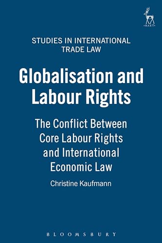 Globalisation and Labour Rights: The Conflict Between Core Labour Rights and International Economic Law (Studies in International Trade and Investment Law)