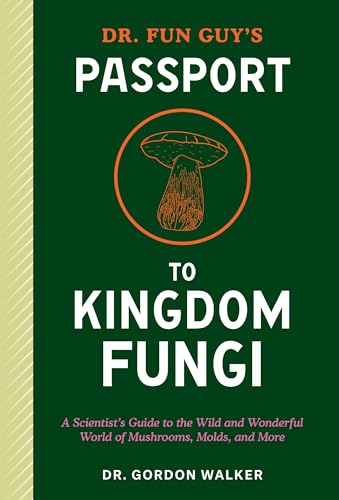 Dr. Fun Guy's Passport to Kingdom Fungi: A Scientist's Guide to the Wild and Wonderful World of Mushrooms, Molds, and More