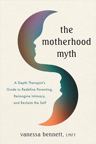 The Motherhood Myth: A Depth Therapist’s Guide to Redefine Parenting, Reimagine Intimacy, and Reclaim the Self