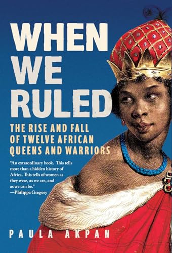 When We Ruled: The Rise and Fall of Twelve African Queens and Warriors