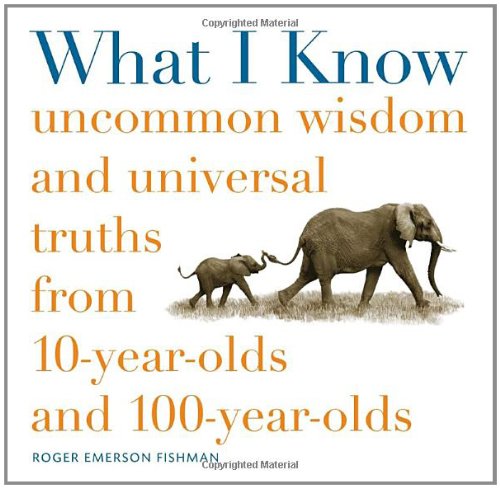 What I Know: Uncommon Wisdom and Universal Truths from 10-Year-Olds and 100-Year-Olds