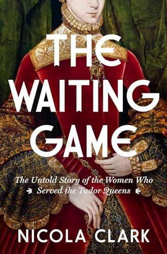 The Waiting Game: The Untold Story of the Women Who Served the Tudor Queens: A History