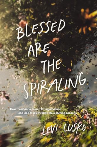 Blessed Are the Spiraling: How the Chaotic Search for Significance Can Lead to Joy Through Life’s Shifting Seasons