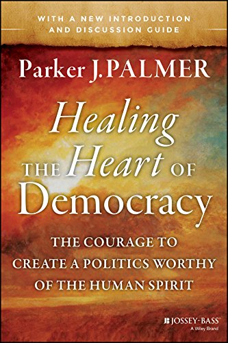 Healing the Heart of Democracy: The Courage to Create a Politics Worthy of the Human Spirit