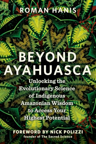 Beyond Ayahuasca: Unlocking the Evolutionary Science of Indigenous Amazonian Wisdom to Access Your Highest Potential