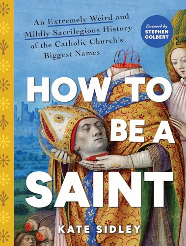 How to Be a Saint: An Extremely Weird and Mildly Sacrilegious History of The Catholic Church's Biggest Names