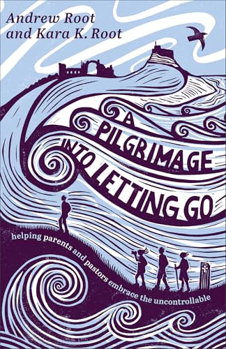 A Pilgrimage into Letting Go: Helping Parents and Pastors Embrace the Uncontrollable (A Faith Journey for Anxious Parents and Overwhelmed Pastors Learning to Trust God’s Plan)