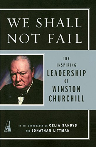 We Shall Not Fail: The Inspiring Leadership of Winston Churchill