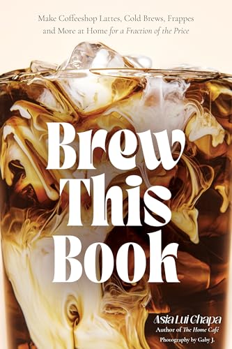 Brew This Book: Make Coffee Shop Lattes, Cold Brews, Frappes and More at Home for a Fraction of the Price