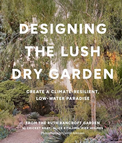 Designing the Lush Dry Garden: Create a Climate-Resilient, Low-Water Paradise