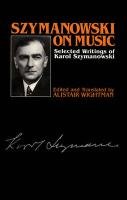 Szymanowski on Music: Selected Writings of Karol Szymanowski (Musicians on Music, 6)