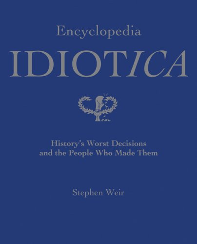 Encyclopedia Idiotica: History's Worst Decisions And The People Who Made Them