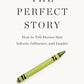 The Perfect Story: How to Tell Stories that Inform, Influence, and Inspire