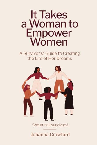 It Takes a Woman to Empower Women: A Survivor’s Guide to Creating the Life of Her Dreams
