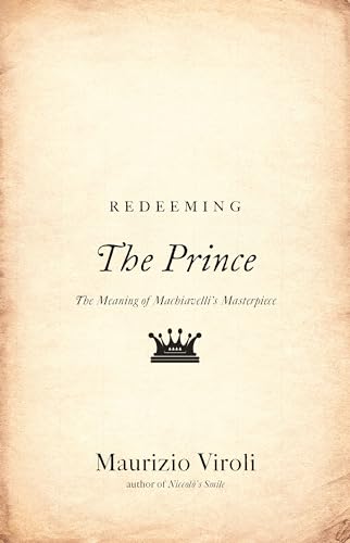 Redeeming The Prince: The Meaning of Machiavelli's Masterpiece