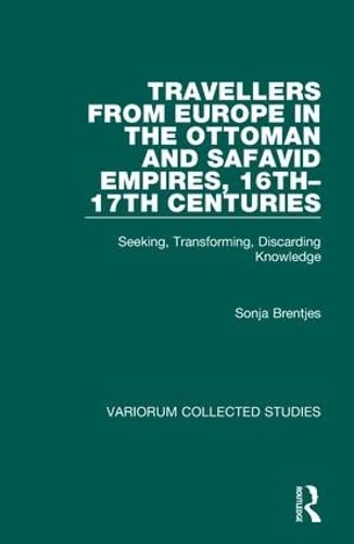 Travellers from Europe in the Ottoman and Safavid Empires, 16th–17th Centuries: Seeking, Transforming, Discarding Knowledge (Variorum Collected Studies)