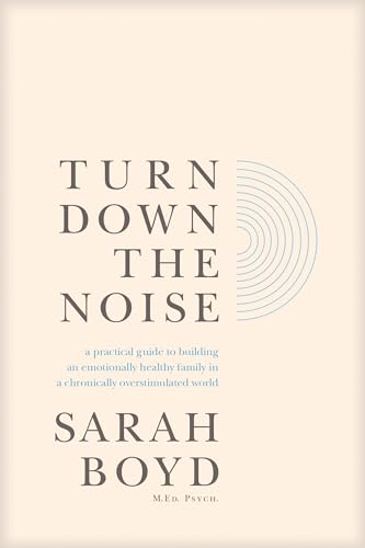 Turn Down the Noise: A Practical Guide to Building an Emotionally Healthy Family in a Chronically Overstimulated World
