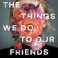 The Things We Do to Our Friends: A Novel