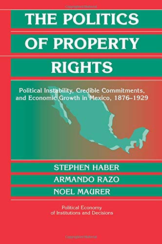 The Politics of Property Rights: Political Instability, Credible Commitments, and Economic Growth in Mexico, 1876–1929 (Political Economy of Institutions and Decisions)