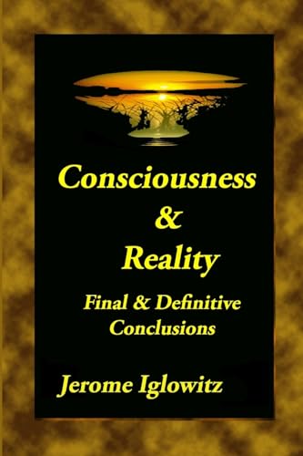 Consiousness & Reality: Final & Definitive Conclusions