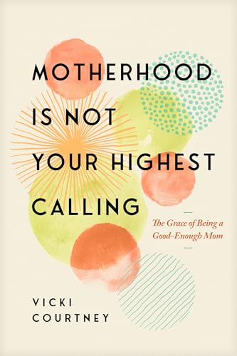 Motherhood Is Not Your Highest Calling: The Grace of Being a Good-Enough Mom
