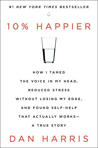 10% Happier: How I Tamed the Voice in My Head, Reduced Stress Without Losing My Edge, and Found Self-Help That Actually Works--A True Story