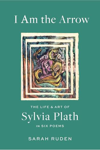 I Am the Arrow: The Life and Art of Sylvia Plath in Six Poems
