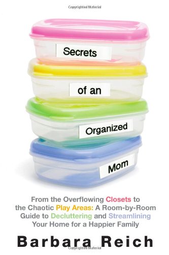 Secrets of an Organized Mom: From the Overflowing Closets to the Chaotic Play Areas: a Room-by-Room Guide to Decluttering and Streamlining Your Home for a Happier Family