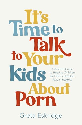 It's Time to Talk to Your Kids About Porn: A Parent's Guide to Helping Children and Teens Develop Sexual Integrity