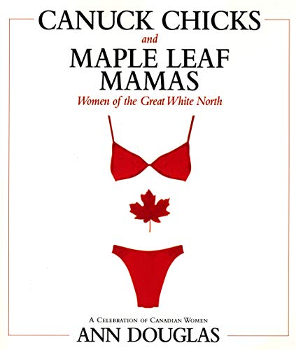 Canuck Chicks and Maple Leaf Mamas: Women of the Great White North--A Celebration of Canadian Women