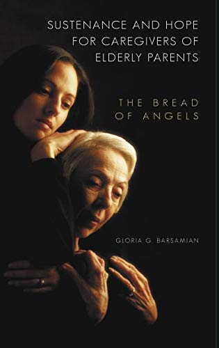 Sustenance and Hope for Caregivers of Elderly Parents: The Bread of Angels (The Praeger Series on Contemporary Health and Living)