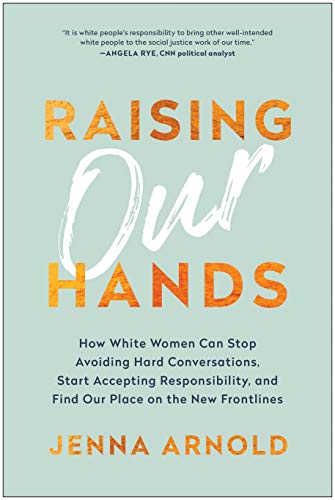 Raising Our Hands: How White Women Can Stop Avoiding Hard Conversations, Start Accepting Responsibility, and Find Our Place on the New Frontlines