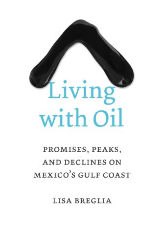 Living with Oil: Promises, Peaks, and Declines on Mexico’s Gulf Coast (Peter T. Flawn Series in Natural Resources)